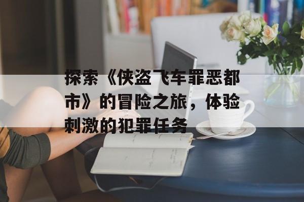 探索《侠盗飞车罪恶都市》的冒险之旅,体验刺激的犯罪任务 探索《侠盗飞车罪恶都市》的冒险之旅,体验刺激的犯罪任务