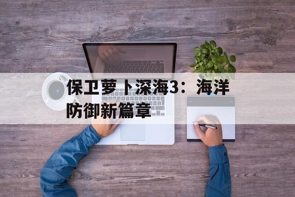 保卫萝卜深海3:海洋防御新篇章 保卫萝卜深海3:海洋防御新篇章