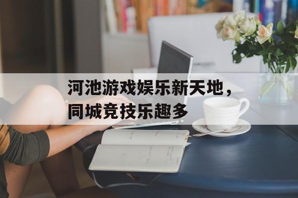 河池游戏娱乐新天地,同城竞技乐趣多 河池游戏娱乐新天地,同城竞技乐趣多