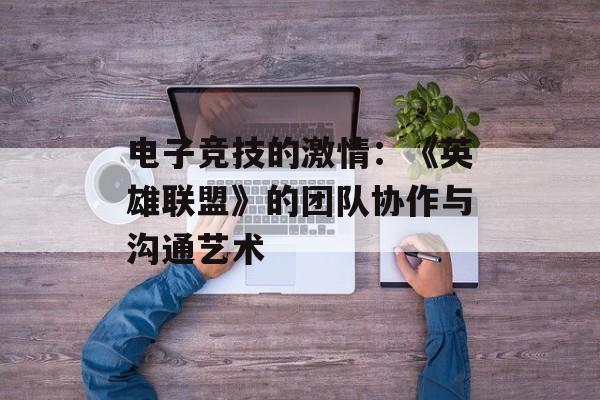 电子竞技的激情:《英雄联盟》的团队协作与沟通艺术 电子竞技的激情:《英雄联盟》的团队协作与沟通艺术