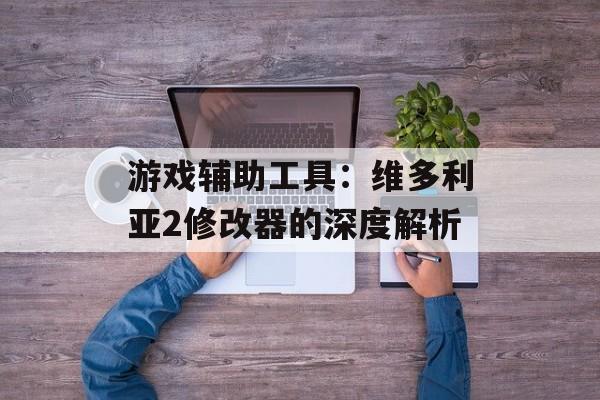 游戏辅助工具:维多利亚2修改器的深度解析 游戏辅助工具:维多利亚2修改器的深度解析