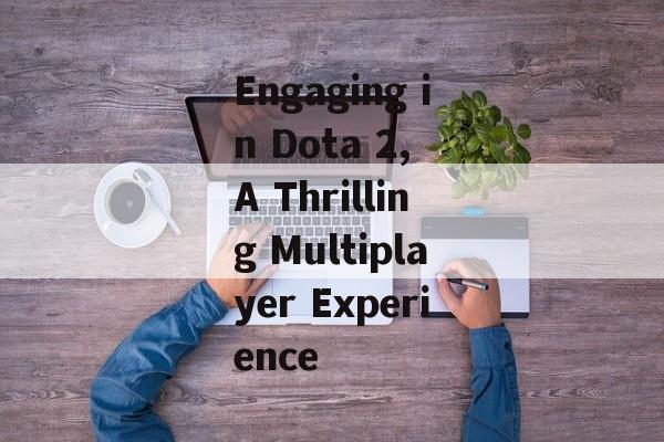 Engaging in Dota 2, A Thrilling Multiplayer Experience Engaging in Dota 2, A Thrilling Multiplayer Experience