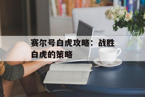 赛尔号白虎攻略:战胜白虎的策略 赛尔号白虎攻略:战胜白虎的策略