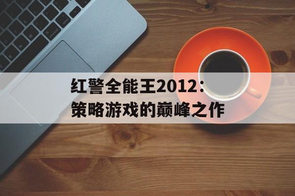 红警全能王2012:策略游戏的巅峰之作 红警全能王2012:策略游戏的巅峰之作