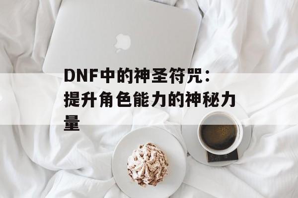 DNF中的神圣符咒:提升角色能力的神秘力量 DNF中的神圣符咒:提升角色能力的神秘力量