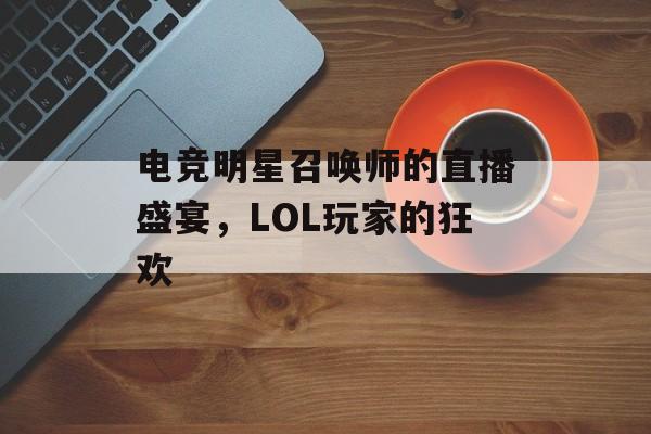 电竞明星召唤师的直播盛宴,LOL玩家的狂欢 电竞明星召唤师的直播盛宴,LOL玩家的狂欢