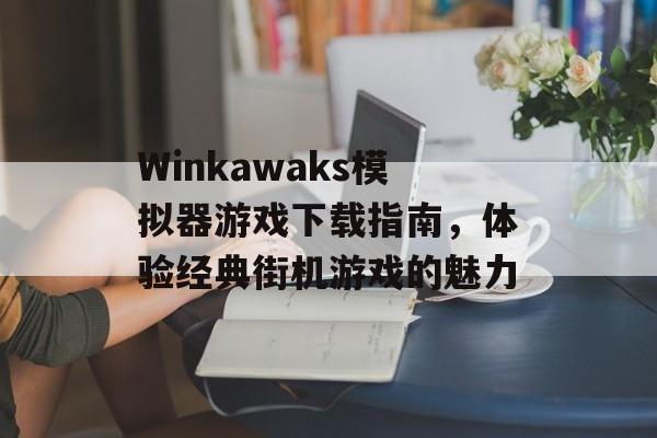 Winkawaks模拟器游戏下载指南,体验经典街机游戏的魅力 Winkawaks模拟器游戏下载指南,体验经典街机游戏的魅力