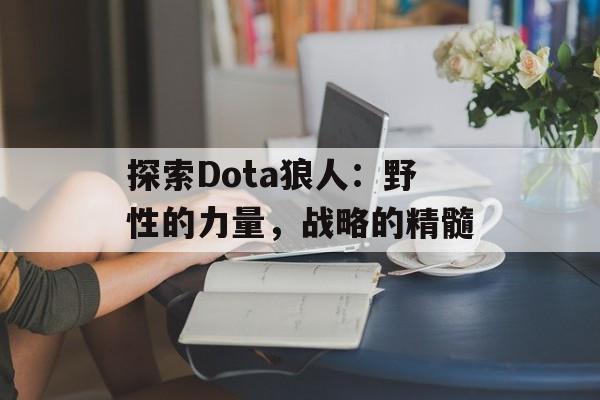 探索Dota狼人:野性的力量,战略的精髓 探索Dota狼人:野性的力量,战略的精髓