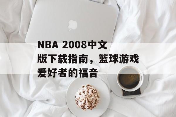 NBA 2008中文版下载指南,篮球游戏爱好者的福音 NBA 2008中文版下载指南,篮球游戏爱好者的福音