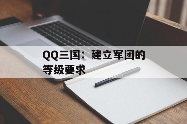 QQ三国:建立军团的等级要求 QQ三国:建立军团的等级要求