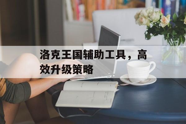 洛克王国辅助工具,高效升级策略 洛克王国辅助工具,高效升级策略