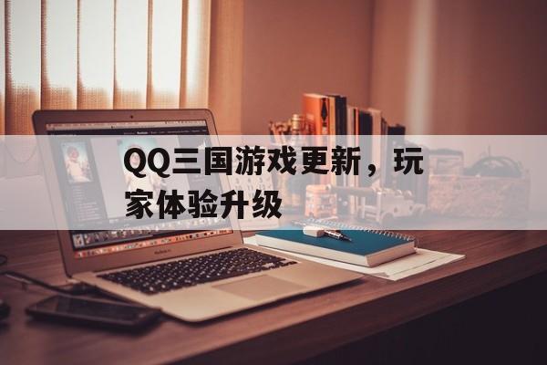 QQ三国游戏更新,玩家体验升级 QQ三国游戏更新,玩家体验升级
