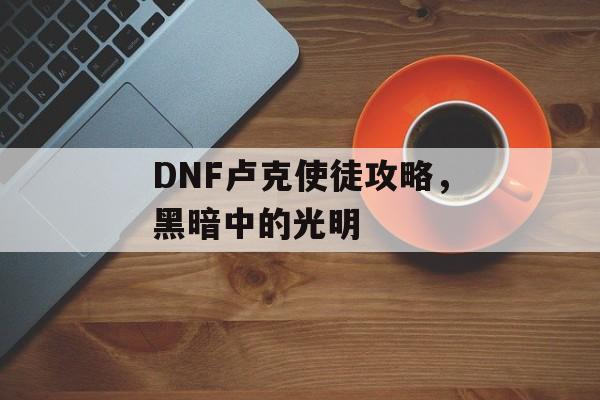 DNF卢克使徒攻略,黑暗中的光明 DNF卢克使徒攻略,黑暗中的光明