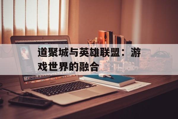 道聚城与英雄联盟:游戏世界的融合 道聚城与英雄联盟:游戏世界的融合