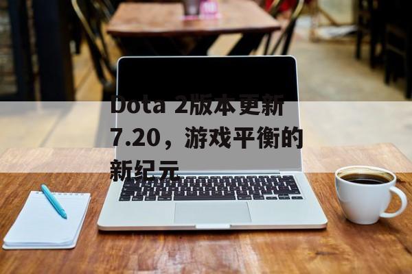 Dota 2版本更新7.20,游戏平衡的新纪元 Dota 2版本更新7.20,游戏平衡的新纪元