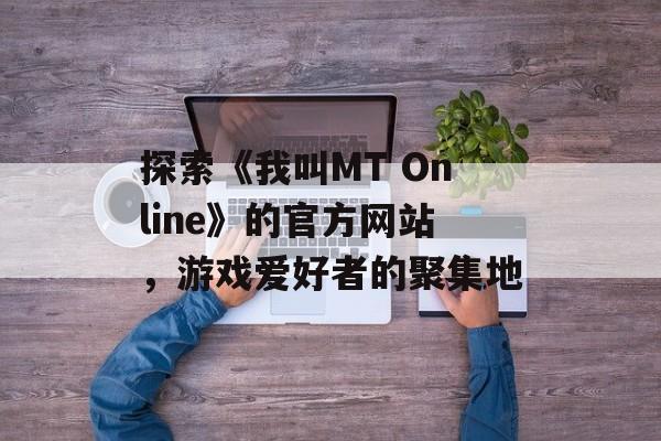 探索《我叫MT Online》的官方网站,游戏爱好者的聚集地 探索《我叫MT Online》的官方网站,游戏爱好者的聚集地