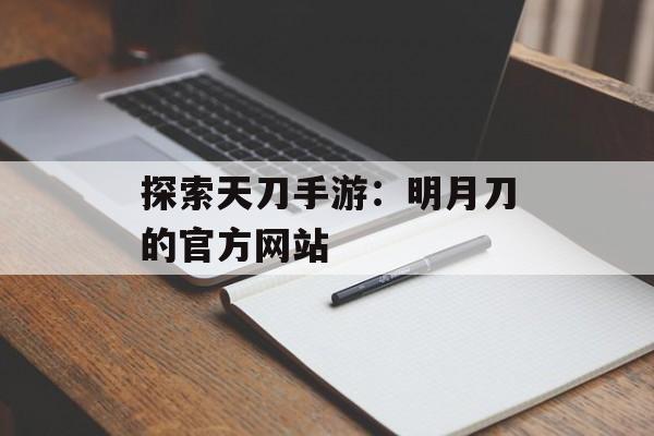 探索天刀手游:明月刀的官方网站 探索天刀手游:明月刀的官方网站