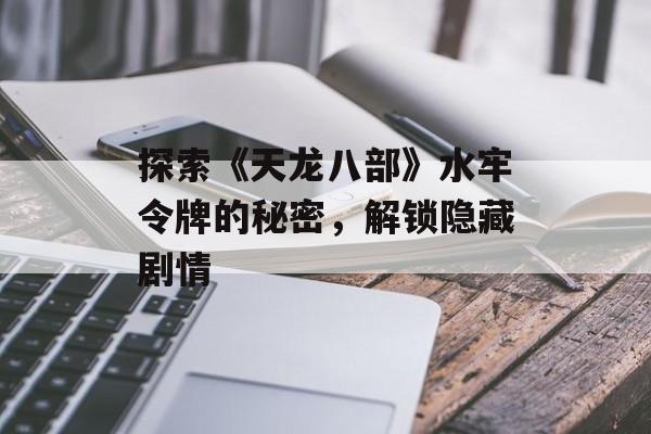 探索《天龙八部》水牢令牌的秘密,解锁隐藏剧情 探索《天龙八部》水牢令牌的秘密,解锁隐藏剧情