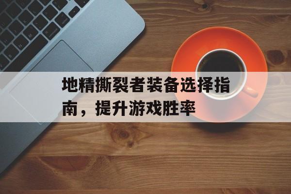 地精撕裂者装备选择指南,提升游戏胜率 地精撕裂者装备选择指南,提升游戏胜率