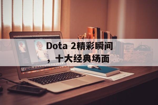 Dota 2精彩瞬间,十大经典场面 Dota 2精彩瞬间,十大经典场面
