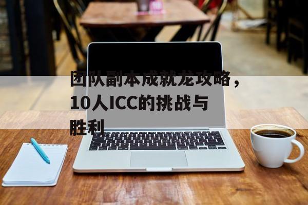 团队副本成就龙攻略,10人ICC的挑战与胜利 团队副本成就龙攻略,10人ICC的挑战与胜利