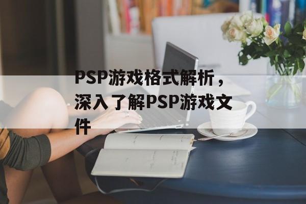 PSP游戏格式解析，深入了解PSP游戏文件