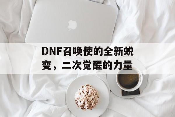 DNF召唤使的全新蜕变,二次觉醒的力量 DNF召唤使的全新蜕变,二次觉醒的力量