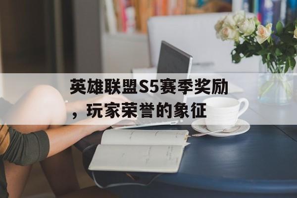 英雄联盟S5赛季奖励,玩家荣誉的象征 英雄联盟S5赛季奖励,玩家荣誉的象征