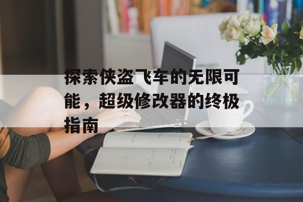 探索侠盗飞车的无限可能,超级修改器的终极指南 探索侠盗飞车的无限可能,超级修改器的终极指南