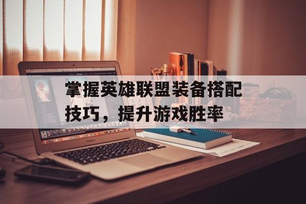 掌握英雄联盟装备搭配技巧，提升游戏胜率