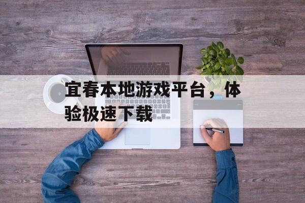 宜春本地游戏平台,体验极速下载 宜春本地游戏平台,体验极速下载