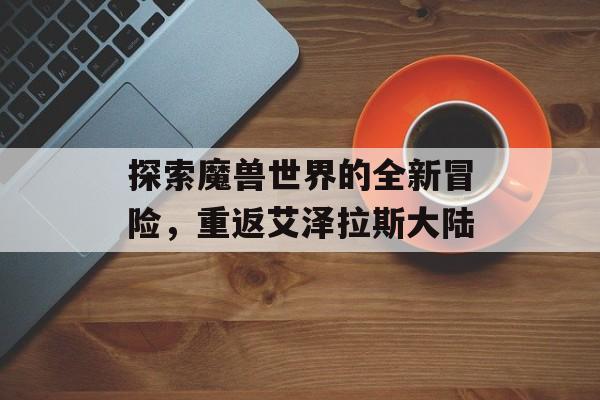 探索魔兽世界的全新冒险,重返艾泽拉斯大陆 探索魔兽世界的全新冒险,重返艾泽拉斯大陆
