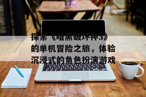 探索《暗黑破坏神3》的单机冒险之旅，体验沉浸式的角色扮演游戏