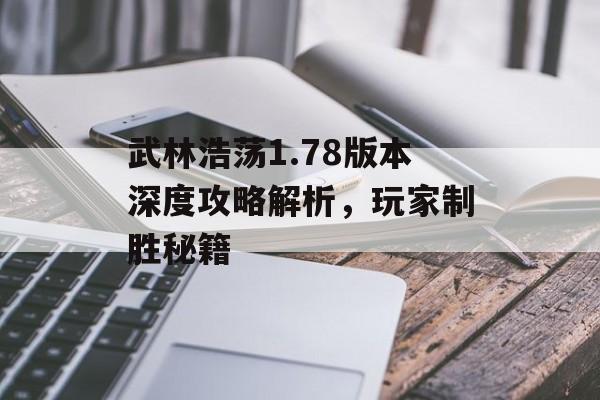 武林浩荡1.78版本深度攻略解析，玩家制胜秘籍
