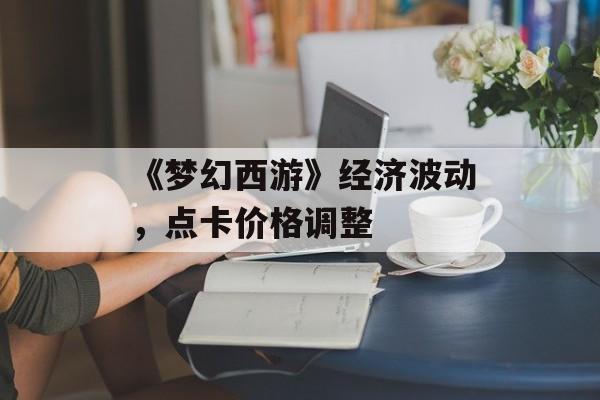 《梦幻西游》经济波动，点卡价格调整