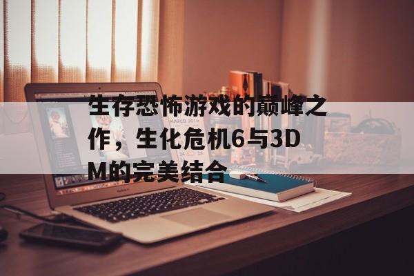 生存恐怖游戏的巅峰之作,生化危机6与3DM的完美结合 生存恐怖游戏的巅峰之作,生化危机6与3DM的完美结合