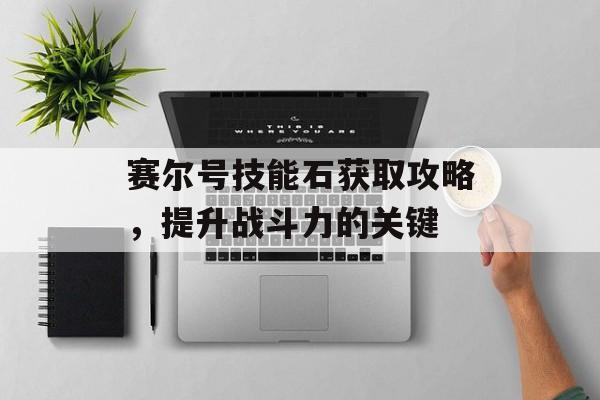 赛尔号技能石获取攻略,提升战斗力的关键 赛尔号技能石获取攻略,提升战斗力的关键