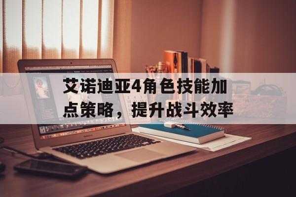 艾诺迪亚4角色技能加点策略,提升战斗效率 艾诺迪亚4角色技能加点策略,提升战斗效率