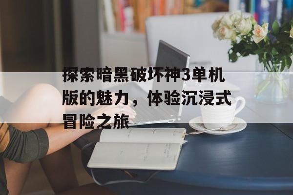 探索暗黑破坏神3单机版的魅力,体验沉浸式冒险之旅 探索暗黑破坏神3单机版的魅力,体验沉浸式冒险之旅
