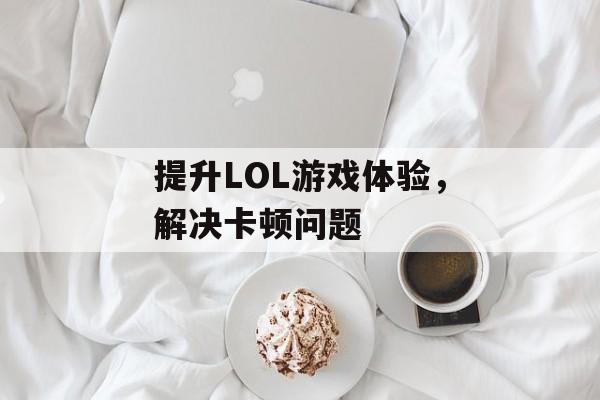 提升LOL游戏体验,解决卡顿问题 提升LOL游戏体验,解决卡顿问题