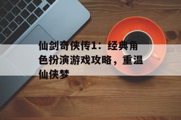 仙剑奇侠传1:经典角色扮演游戏攻略,重温仙侠梦 仙剑奇侠传1:经典角色扮演游戏攻略,重温仙侠梦