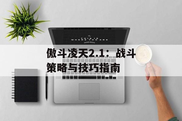 傲斗凌天2.1:战斗策略与技巧指南 傲斗凌天2.1:战斗策略与技巧指南