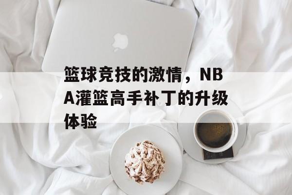 篮球竞技的激情,NBA灌篮高手补丁的升级体验 篮球竞技的激情,NBA灌篮高手补丁的升级体验