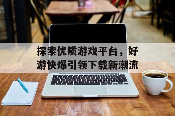 探索优质游戏平台,好游快爆引领下载新潮流 探索优质游戏平台,好游快爆引领下载新潮流