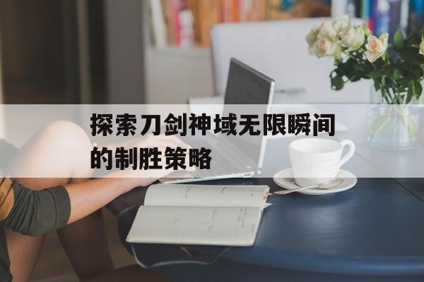 探索刀剑神域无限瞬间的制胜策略 探索刀剑神域无限瞬间的制胜策略