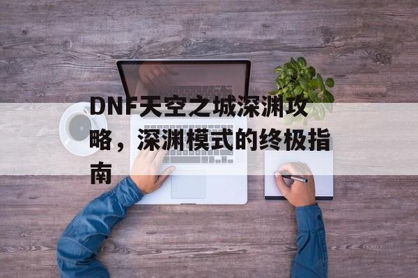 DNF天空之城深渊攻略,深渊模式的终极指南 DNF天空之城深渊攻略,深渊模式的终极指南