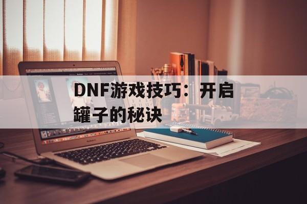 DNF游戏技巧:开启罐子的秘诀 DNF游戏技巧:开启罐子的秘诀