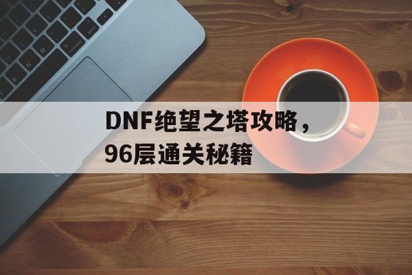 DNF绝望之塔攻略,96层通关秘籍 DNF绝望之塔攻略,96层通关秘籍