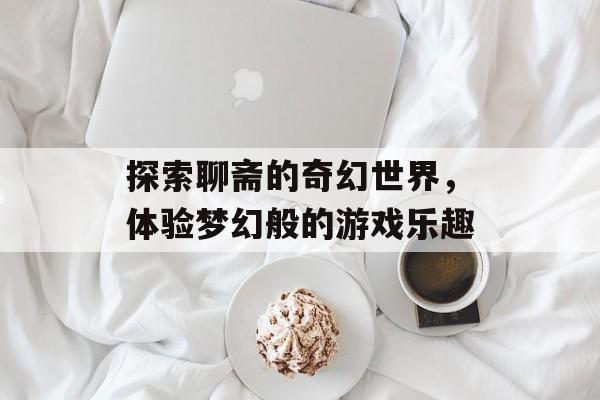 探索聊斋的奇幻世界,体验梦幻般的游戏乐趣 探索聊斋的奇幻世界,体验梦幻般的游戏乐趣