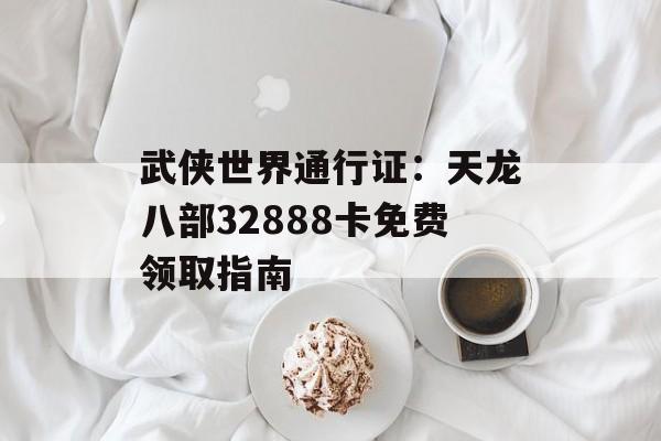 武侠世界通行证:天龙八部32888卡免费领取指南 武侠世界通行证:天龙八部32888卡免费领取指南